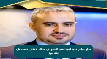 نجاح قيادي جديد لعبدالعزيز الشيخ في مجال الإعلام.. تعرف على التفاصيل